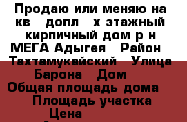 Продаю или меняю на кв.  допл. 2х этажный кирпичный дом р-н МЕГА Адыгея › Район ­ Тахтамукайский › Улица ­ Барона › Дом ­ 6 › Общая площадь дома ­ 167 › Площадь участка ­ 700 › Цена ­ 5 000 000 - Адыгея респ., Тахтамукайский р-н, Яблоновский пгт Недвижимость » Дома, коттеджи, дачи продажа   